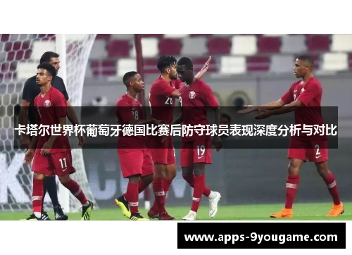 卡塔尔世界杯葡萄牙德国比赛后防守球员表现深度分析与对比