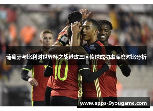 葡萄牙与比利时世界杯之战进攻三区传球成功率深度对比分析
