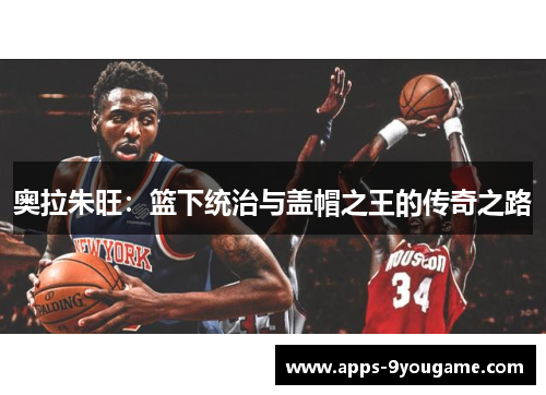 奥拉朱旺：篮下统治与盖帽之王的传奇之路