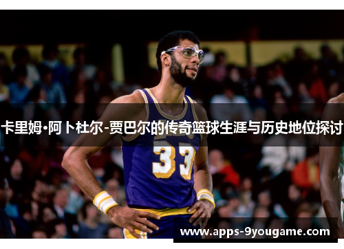 卡里姆·阿卜杜尔-贾巴尔的传奇篮球生涯与历史地位探讨