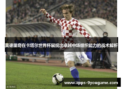 莫德里奇在卡塔尔世界杯展现出卓越中场组织能力的战术解析