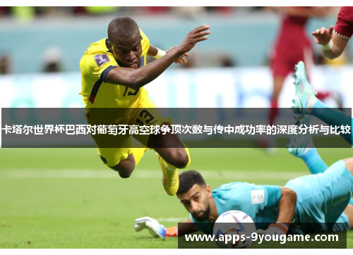 卡塔尔世界杯巴西对葡萄牙高空球争顶次数与传中成功率的深度分析与比较