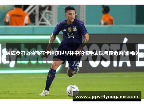 恩佐费尔南德斯在卡塔尔世界杯中的惊艳表现与传奇瞬间回顾
