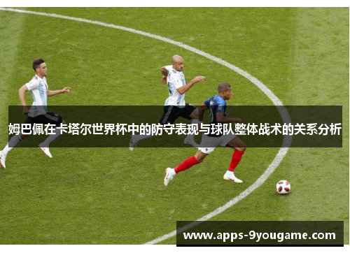 姆巴佩在卡塔尔世界杯中的防守表现与球队整体战术的关系分析
