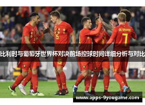 比利时与葡萄牙世界杯对决前场控球时间详细分析与对比