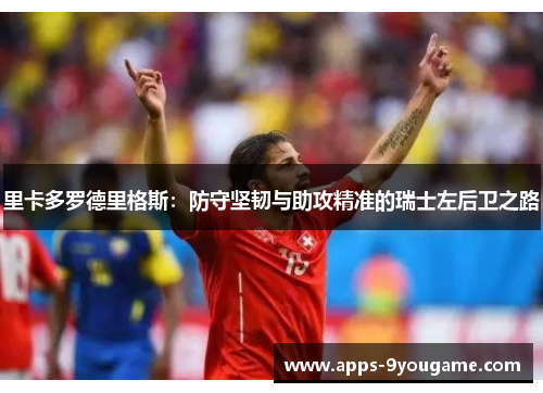 里卡多罗德里格斯：防守坚韧与助攻精准的瑞士左后卫之路