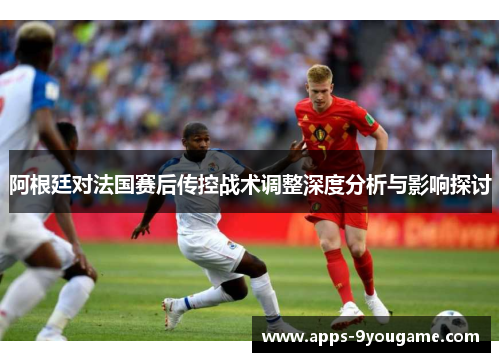 阿根廷对法国赛后传控战术调整深度分析与影响探讨