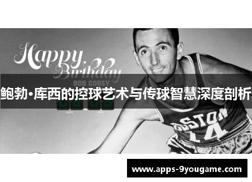 鲍勃·库西的控球艺术与传球智慧深度剖析