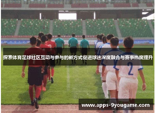 探索体育足球社区互动与参与的新方式促进球迷深度融合与赛事热度提升