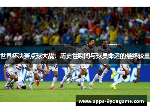 世界杯决赛点球大战：历史性瞬间与球员命运的最终较量