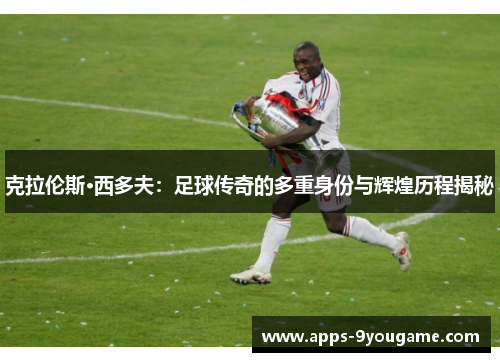 克拉伦斯·西多夫：足球传奇的多重身份与辉煌历程揭秘