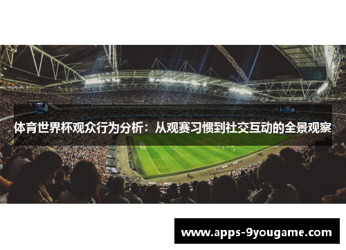 体育世界杯观众行为分析：从观赛习惯到社交互动的全景观察