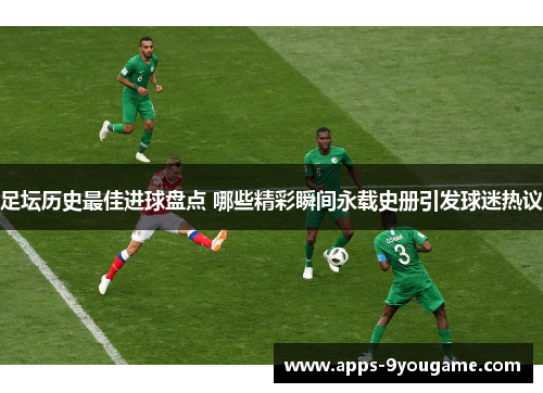 足坛历史最佳进球盘点 哪些精彩瞬间永载史册引发球迷热议
