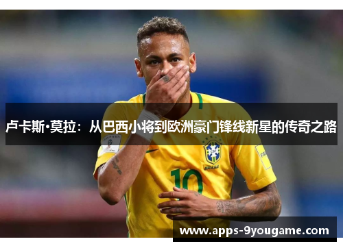 卢卡斯·莫拉：从巴西小将到欧洲豪门锋线新星的传奇之路