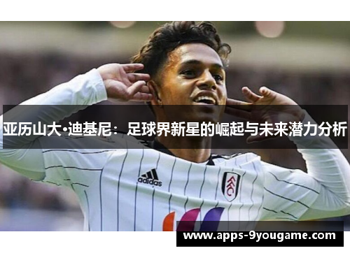 亚历山大·迪基尼：足球界新星的崛起与未来潜力分析