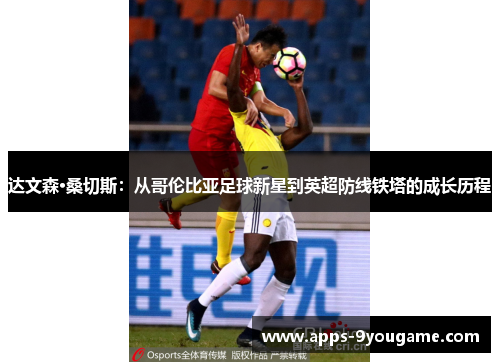 达文森·桑切斯：从哥伦比亚足球新星到英超防线铁塔的成长历程