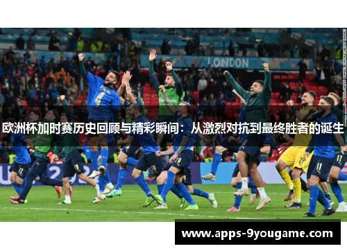 欧洲杯加时赛历史回顾与精彩瞬间：从激烈对抗到最终胜者的诞生