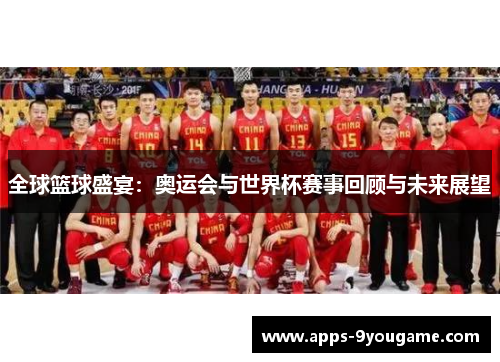 全球篮球盛宴：奥运会与世界杯赛事回顾与未来展望