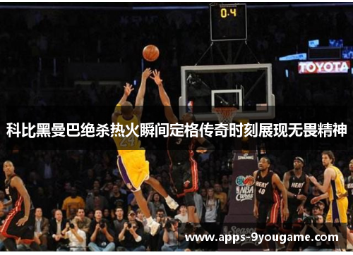 科比黑曼巴绝杀热火瞬间定格传奇时刻展现无畏精神
