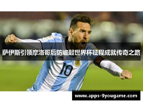 萨伊斯引领摩洛哥后防崛起世界杯征程成就传奇之路