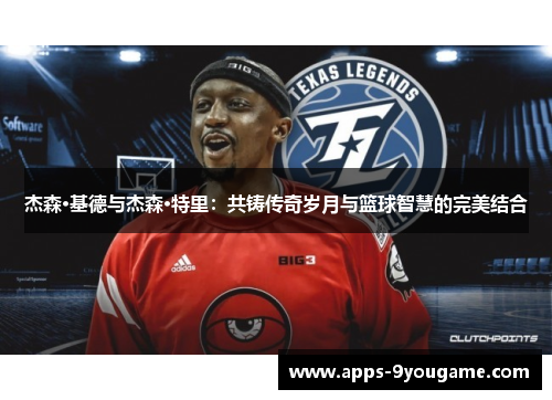 杰森·基德与杰森·特里：共铸传奇岁月与篮球智慧的完美结合