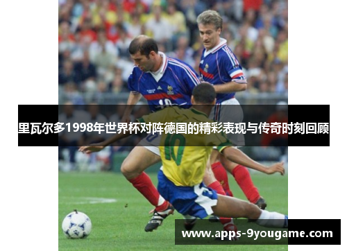 里瓦尔多1998年世界杯对阵德国的精彩表现与传奇时刻回顾
