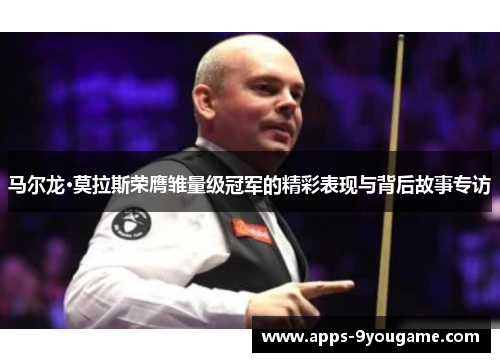 马尔龙·莫拉斯荣膺雏量级冠军的精彩表现与背后故事专访