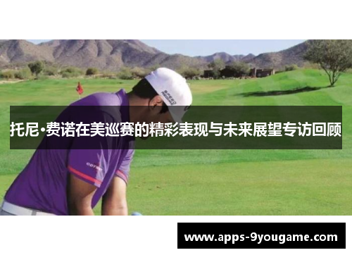 托尼·费诺在美巡赛的精彩表现与未来展望专访回顾