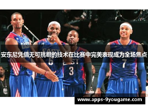安东尼凭借无可挑剔的技术在比赛中完美表现成为全场焦点