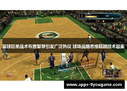 篮球巨星战术布置智慧引发广泛热议 球场战略思维超越技术层面