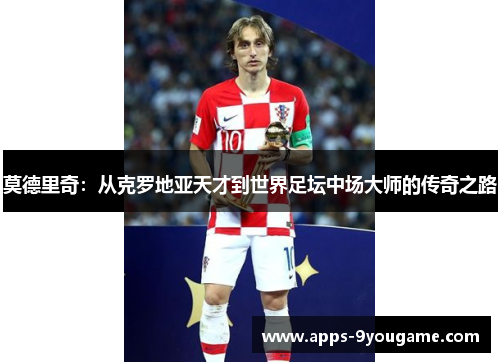莫德里奇：从克罗地亚天才到世界足坛中场大师的传奇之路