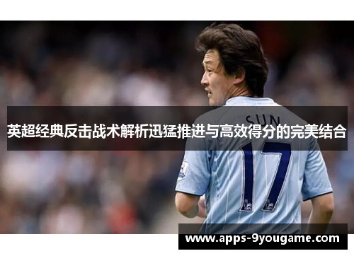 英超经典反击战术解析迅猛推进与高效得分的完美结合