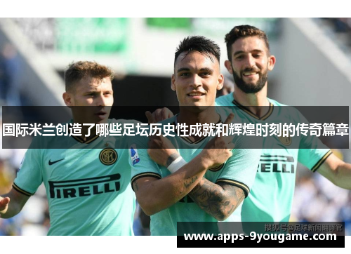 国际米兰创造了哪些足坛历史性成就和辉煌时刻的传奇篇章