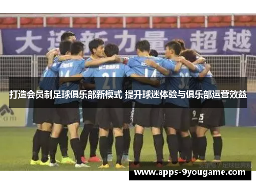 打造会员制足球俱乐部新模式 提升球迷体验与俱乐部运营效益