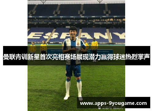 曼联青训新星首次亮相赛场展现潜力赢得球迷热烈掌声