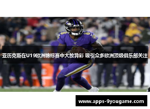 亚历克斯在U19欧洲锦标赛中大放异彩 吸引众多欧洲顶级俱乐部关注