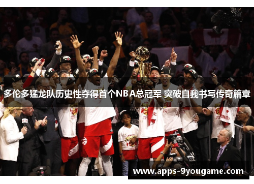 多伦多猛龙队历史性夺得首个NBA总冠军 突破自我书写传奇篇章