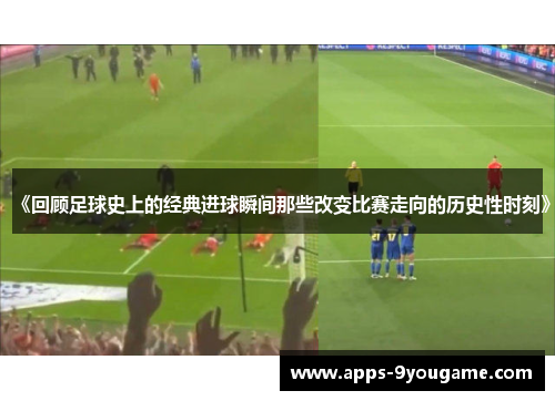《回顾足球史上的经典进球瞬间那些改变比赛走向的历史性时刻》