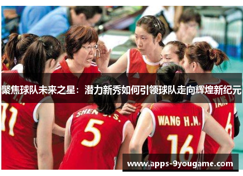 聚焦球队未来之星：潜力新秀如何引领球队走向辉煌新纪元
