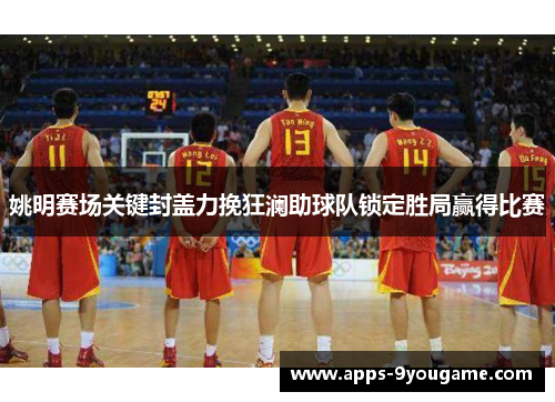 姚明赛场关键封盖力挽狂澜助球队锁定胜局赢得比赛