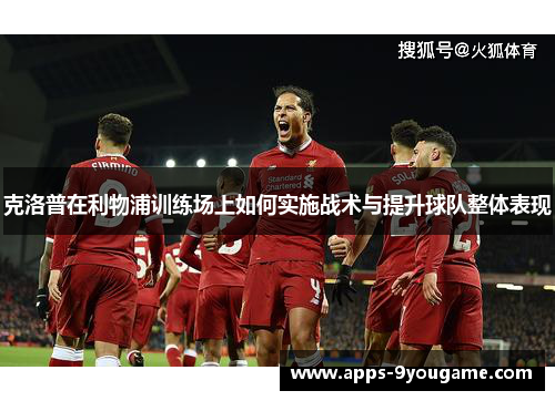 克洛普在利物浦训练场上如何实施战术与提升球队整体表现