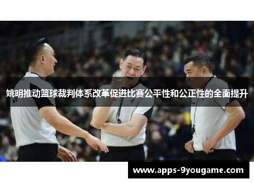 姚明推动篮球裁判体系改革促进比赛公平性和公正性的全面提升