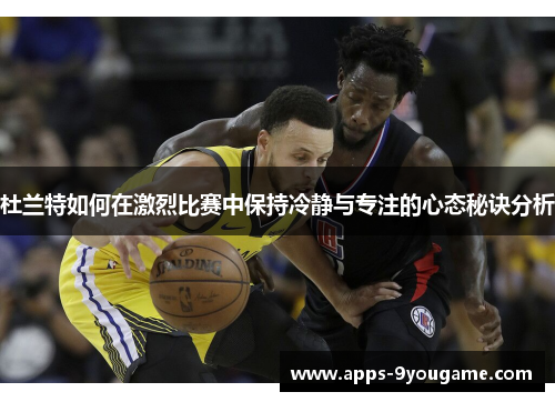 杜兰特如何在激烈比赛中保持冷静与专注的心态秘诀分析