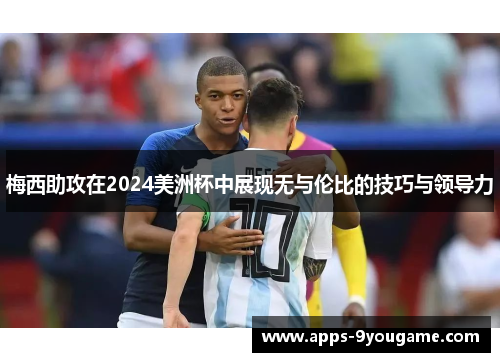 梅西助攻在2024美洲杯中展现无与伦比的技巧与领导力