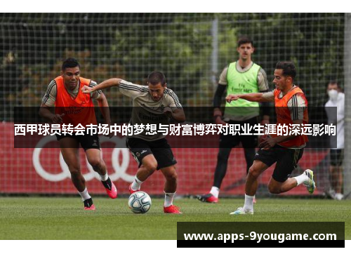 西甲球员转会市场中的梦想与财富博弈对职业生涯的深远影响