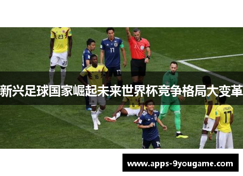 新兴足球国家崛起未来世界杯竞争格局大变革