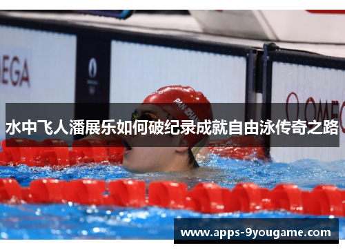 水中飞人潘展乐如何破纪录成就自由泳传奇之路