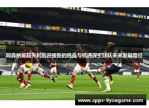 阿森纳英超失利后迎接新的挑战与机遇探索球队未来发展路径