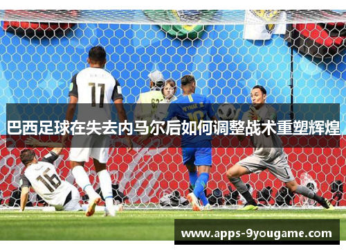 巴西足球在失去内马尔后如何调整战术重塑辉煌