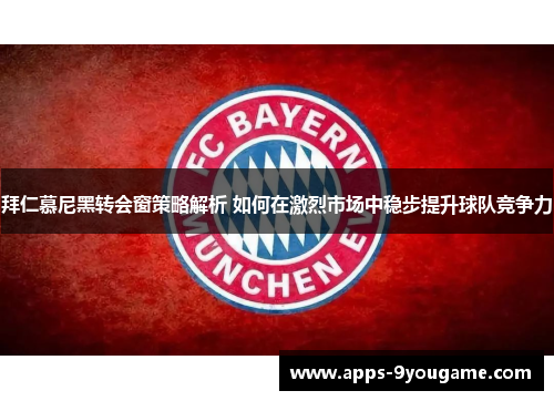 拜仁慕尼黑转会窗策略解析 如何在激烈市场中稳步提升球队竞争力